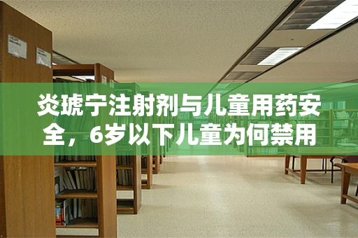 炎琥宁注射剂与儿童用药安全，6岁以下儿童为何禁用？