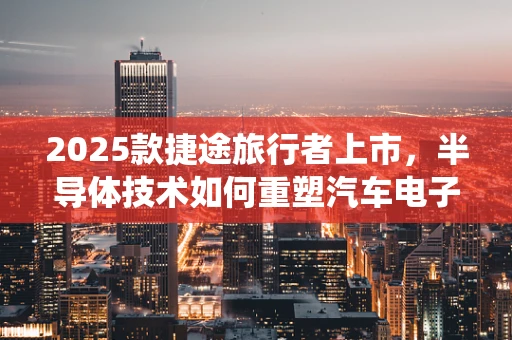 2025款捷途旅行者上市，半导体技术如何重塑汽车电子系统？