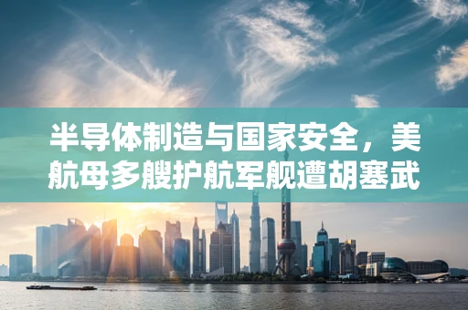半导体制造与国家安全，美航母多艘护航军舰遭胡塞武装袭击的背后思考