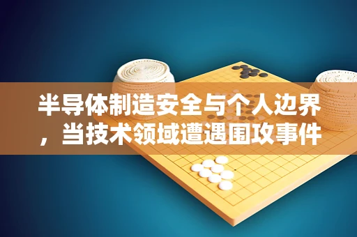 半导体制造安全与个人边界，当技术领域遭遇围攻事件