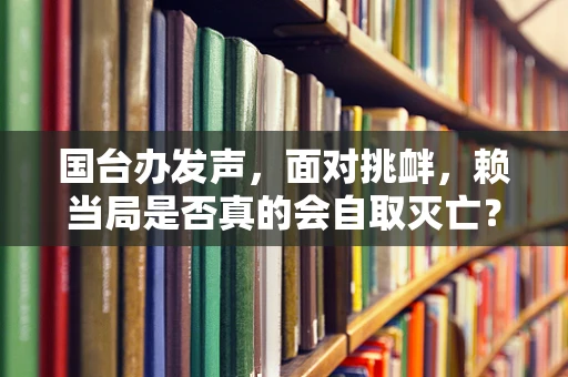 国台办发声，面对挑衅，赖当局是否真的会自取灭亡？