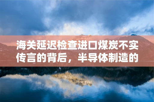 海关延迟检查进口煤炭不实传言的背后，半导体制造的供应链安全与信息真实性