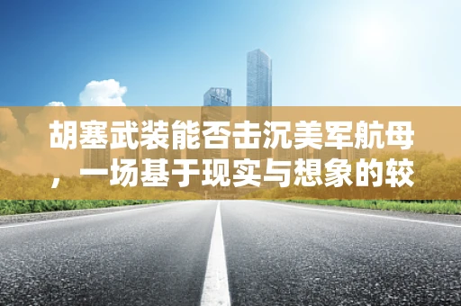 胡塞武装能否击沉美军航母，一场基于现实与想象的较量