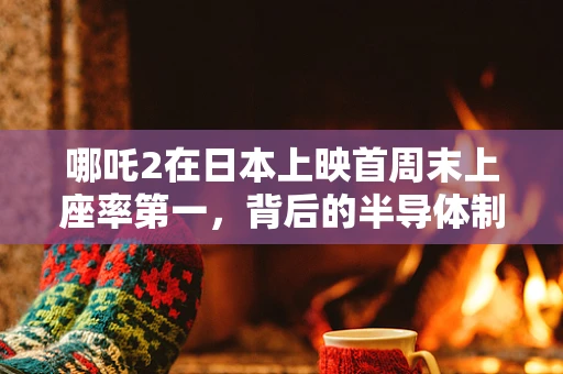 哪吒2在日本上映首周末上座率第一，背后的半导体制造与文化交融的启示