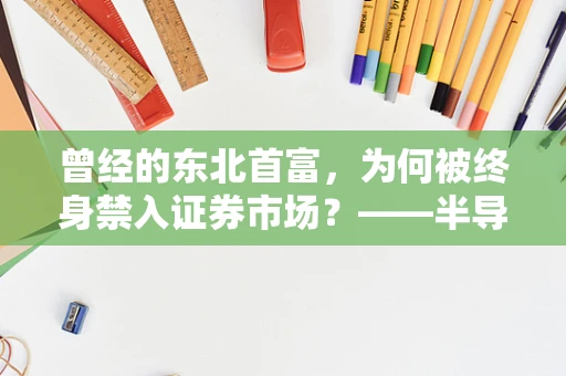 曾经的东北首富，为何被终身禁入证券市场？——半导体制造行业的警示与反思