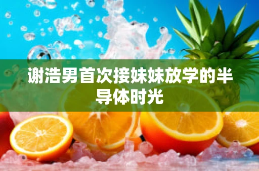 谢浩男首次接妹妹放学的半导体时光