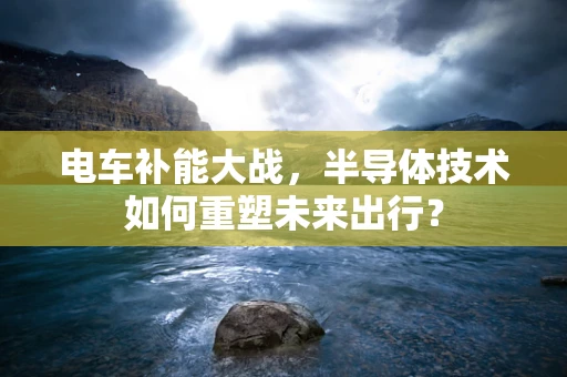 电车补能大战，半导体技术如何重塑未来出行？
