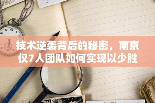 技术逆袭背后的秘密，南京仅7人团队如何实现以少胜多的奇迹？