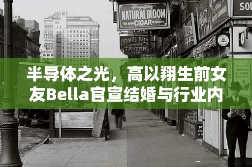 半导体之光，高以翔生前女友Bella官宣结婚与行业内的隐形纽带