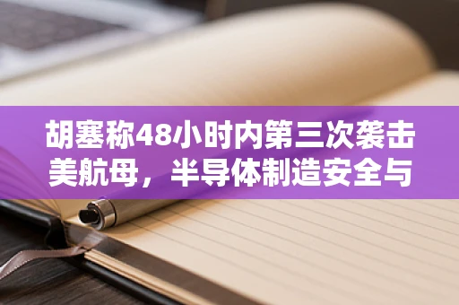 胡塞称48小时内第三次袭击美航母，半导体制造安全与国家防御的隐秘联系
