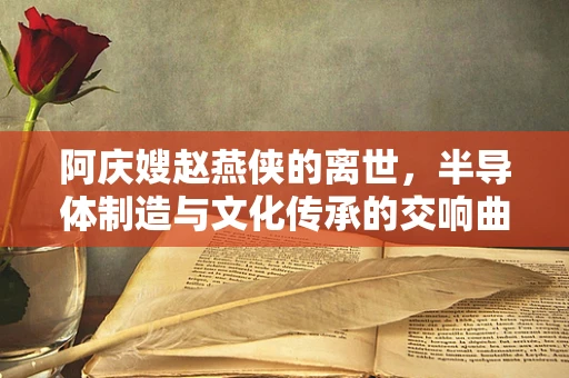 阿庆嫂赵燕侠的离世，半导体制造与文化传承的交响曲