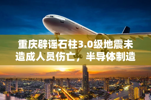 重庆辟谣石柱3.0级地震未造成人员伤亡，半导体制造中的应急响应与安全保障