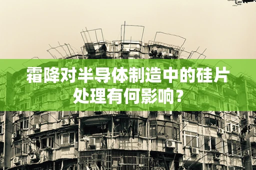 霜降对半导体制造中的硅片处理有何影响？