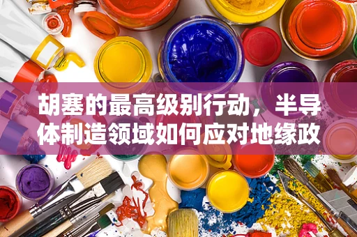 胡塞的最高级别行动，半导体制造领域如何应对地缘政治风险？