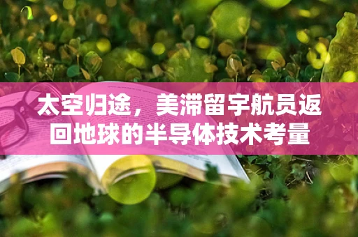 太空归途，美滞留宇航员返回地球的半导体技术考量