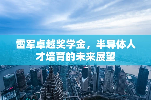 雷军卓越奖学金，半导体人才培育的未来展望