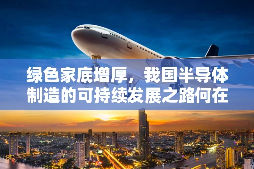 绿色家底增厚，我国半导体制造的可持续发展之路何在？