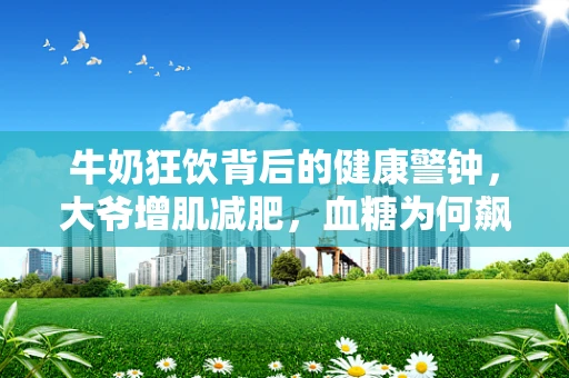 牛奶狂饮背后的健康警钟，大爷增肌减肥，血糖为何飙升？