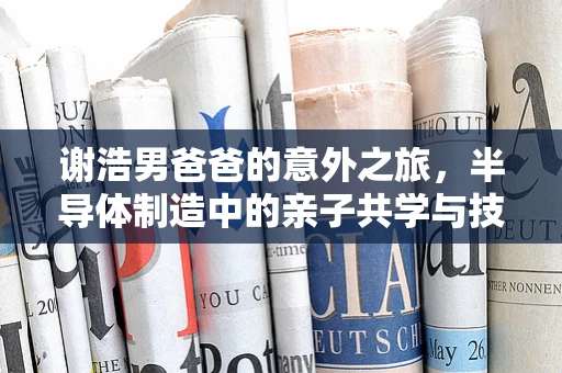 谢浩男爸爸的意外之旅，半导体制造中的亲子共学与技术创新
