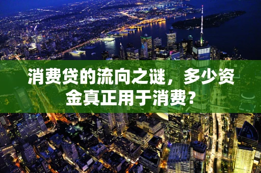 消费贷的流向之谜，多少资金真正用于消费？