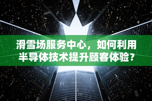 滑雪场服务中心，如何利用半导体技术提升顾客体验？