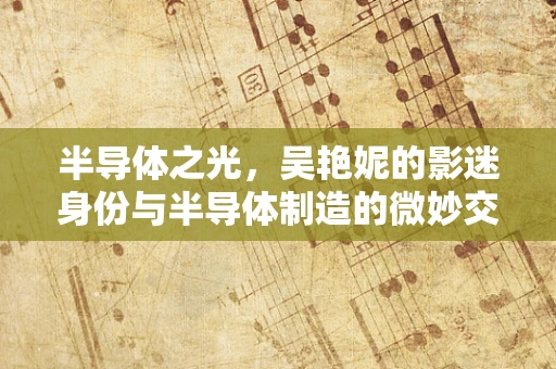 半导体之光，吴艳妮的影迷身份与半导体制造的微妙交集