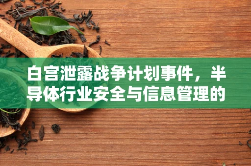 白宫泄露战争计划事件，半导体行业安全与信息管理的隐忧