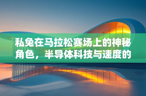 私兔在马拉松赛场上的神秘角色，半导体科技与速度的跨界奇缘
