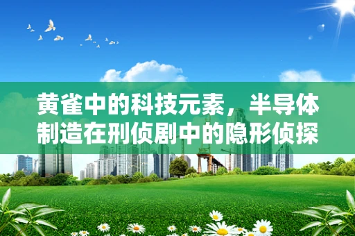 黄雀中的科技元素，半导体制造在刑侦剧中的隐形侦探角色