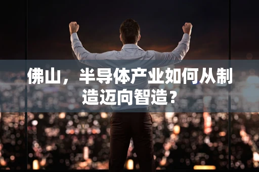 佛山，半导体产业如何从制造迈向智造？