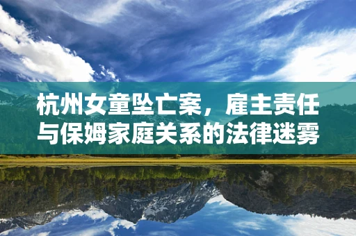 杭州女童坠亡案，雇主责任与保姆家庭关系的法律迷雾