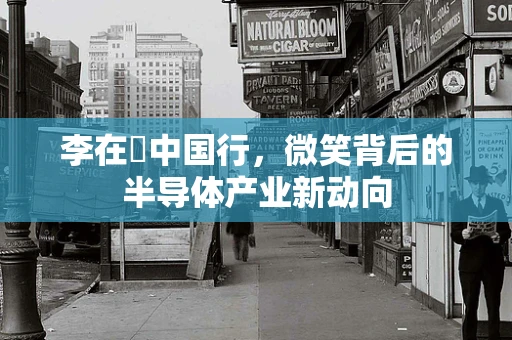 李在镕中国行，微笑背后的半导体产业新动向