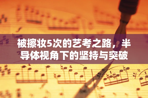 被擦妆5次的艺考之路，半导体视角下的坚持与突破