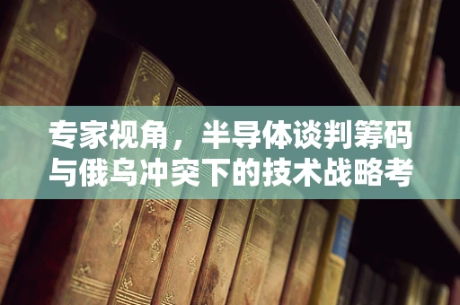 专家视角，半导体谈判筹码与俄乌冲突下的技术战略考量