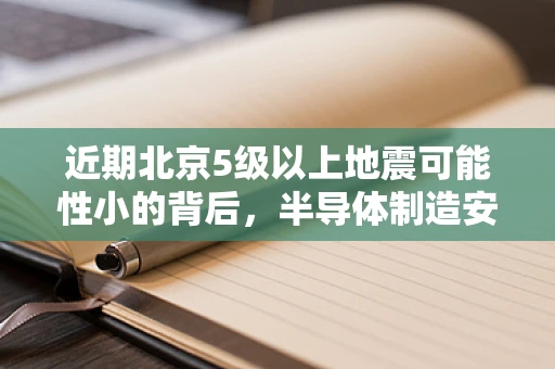 近期北京5级以上地震可能性小的背后，半导体制造安全与地震风险评估的深度解析
