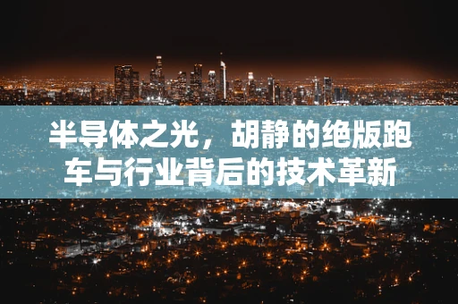 半导体之光，胡静的绝版跑车与行业背后的技术革新