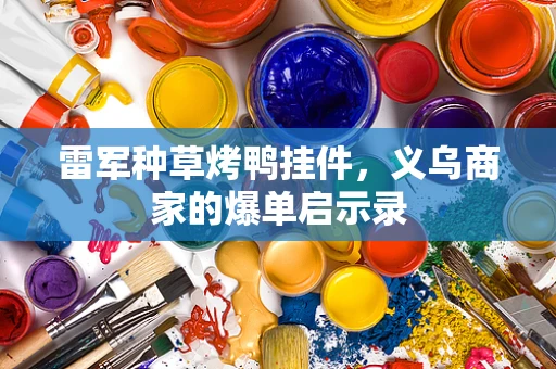 雷军种草烤鸭挂件，义乌商家的爆单启示录