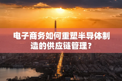 电子商务如何重塑半导体制造的供应链管理？