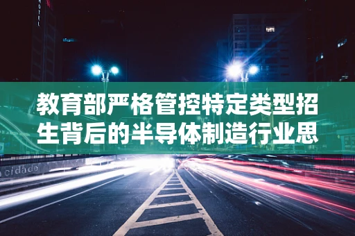 教育部严格管控特定类型招生背后的半导体制造行业思考