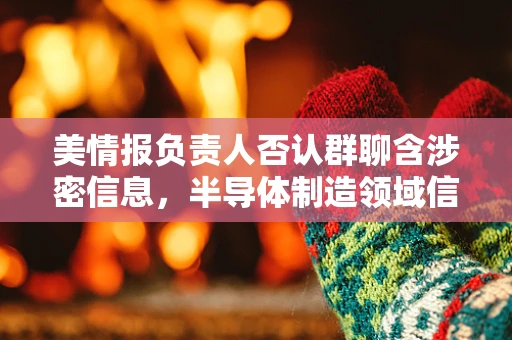 美情报负责人否认群聊含涉密信息，半导体制造领域信息安全之惑与应对策略