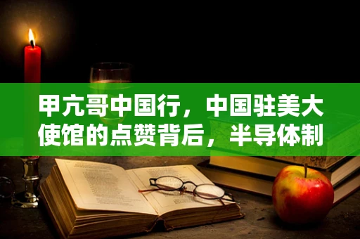 甲亢哥中国行，中国驻美大使馆的点赞背后，半导体制造的未来展望