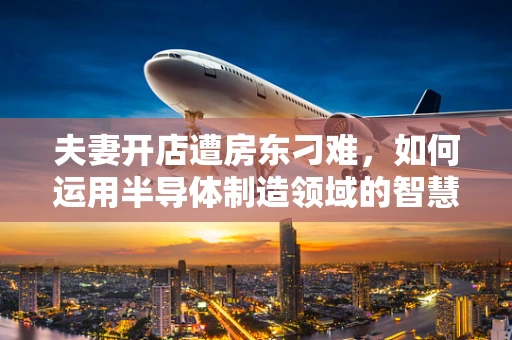 夫妻开店遭房东刁难，如何运用半导体制造领域的智慧破局？