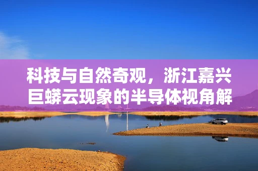 科技与自然奇观，浙江嘉兴巨蟒云现象的半导体视角解读