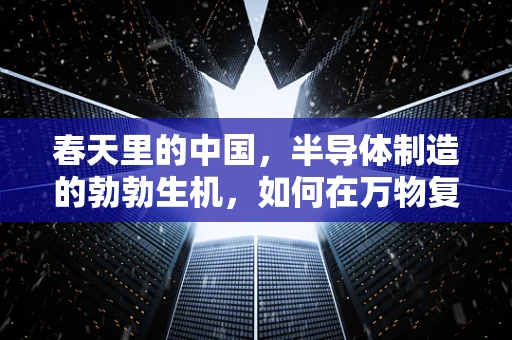 春天里的中国，半导体制造的勃勃生机，如何在万物复苏中激发创新活力？