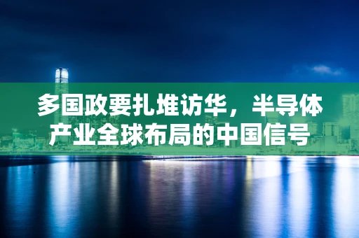 多国政要扎堆访华，半导体产业全球布局的中国信号