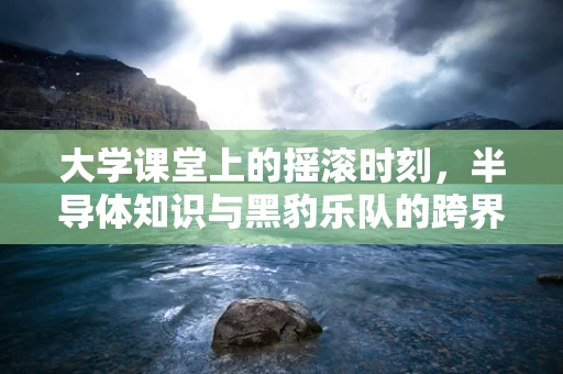 大学课堂上的摇滚时刻，半导体知识与黑豹乐队的跨界融合