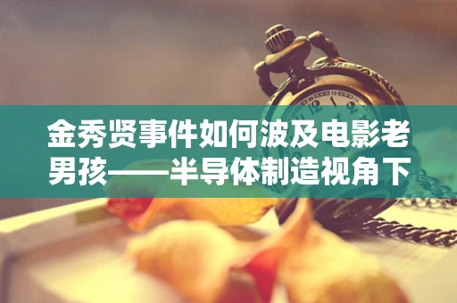 金秀贤事件如何波及电影老男孩——半导体制造视角下的文化与商业影响