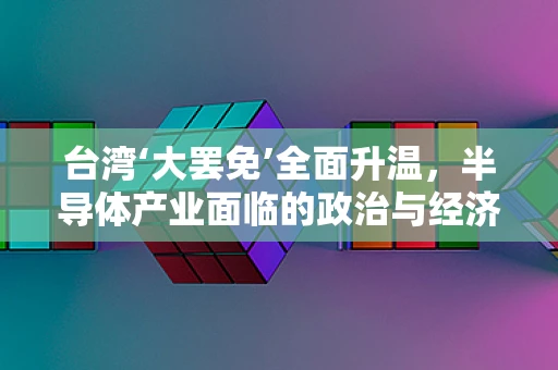 台湾‘大罢免’全面升温，半导体产业面临的政治与经济双重挑战