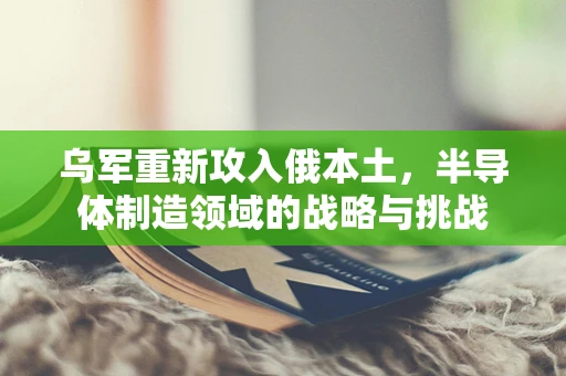 乌军重新攻入俄本土，半导体制造领域的战略与挑战