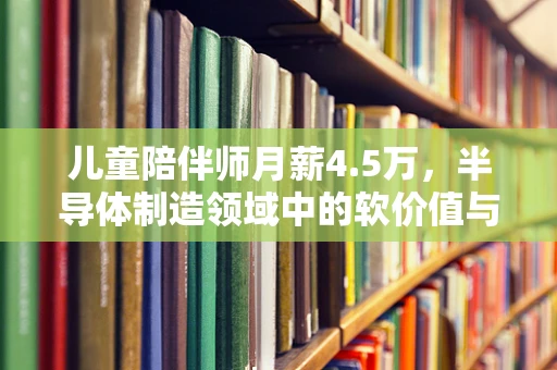 儿童陪伴师月薪4.5万，半导体制造领域中的软价值与硬需求